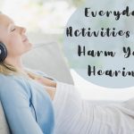 Everyday Activities that Harm Your Hearing