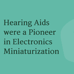 Hearing Aids were a Pioneer in Electronics Miniaturization